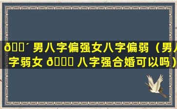 🐴 男八字偏强女八字偏弱（男八字弱女 🐞 八字强合婚可以吗）